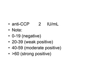 •   anti-CCP      2 IU/mL
•   Note:
•   0-19 (negative)
•   20-39 (weak positive)
•   40-59 (moderate positive)
•   >60 (strong positive)
 