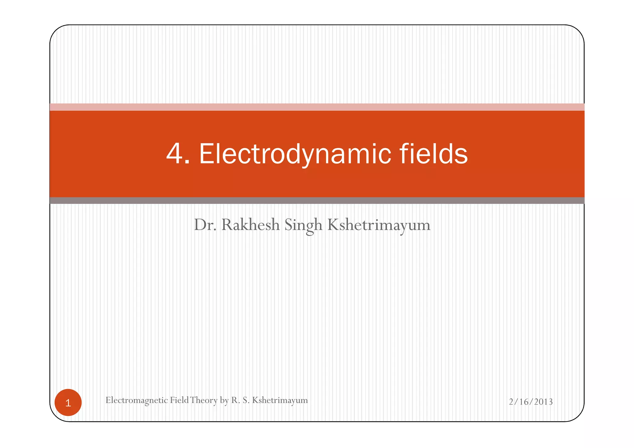 Dr. Rakhesh Singh Kshetrimayum
4. Electrodynamic fields
Dr. Rakhesh Singh Kshetrimayum
2/16/20131 Electromagnetic FieldTheory by R. S. Kshetrimayum
 