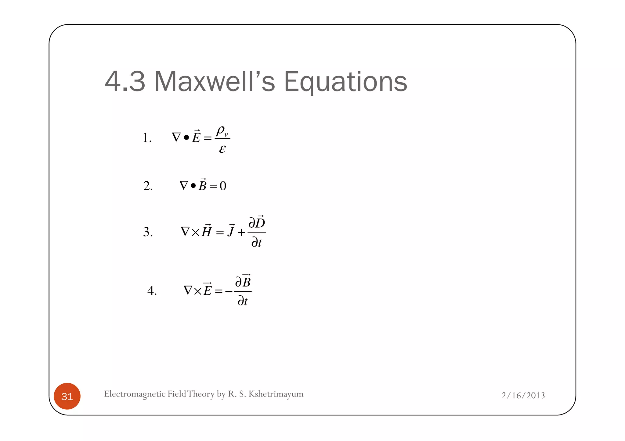 4.3 Maxwell’s Equations
2. 0B∇• =
r
D∂
r
r r
ε
ρv
E =•∇
r
.1
2/16/2013Electromagnetic FieldTheory by R. S. Kshetrimayum31
3.
D
H J
t
∂
∇× = +
∂
r r
4.
B
E
t
∂
∇× = −
∂
ur
ur
 