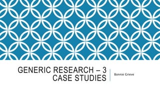 GENERIC RESEARCH – 3
CASE STUDIES
Bonnie Grieve
 