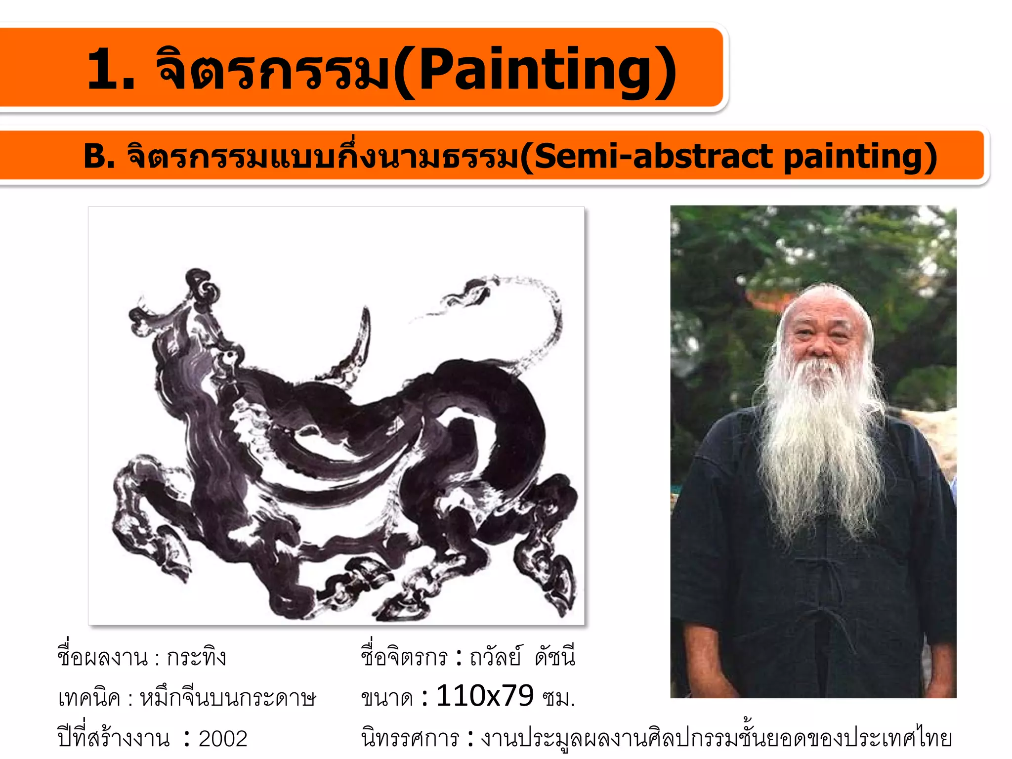 1. จิตรกรรม(Painting)
  B. จิตรกรรมแบบกึ่งนามธรรม(Semi-abstract painting)




ชื่อผลงาน : กระทิง         ชื่อจิตรกร : ถวัลย ดัชนี
เทคนิค : หมึกจีนบนกระดาษ   ขนาด : 110x79 ซม.
ปที่สรางงาน : 2002       นิทรรศการ : งานประมูลผลงานศิลปกรรมชันยอดของประเทศไทย
                                                               ้
 