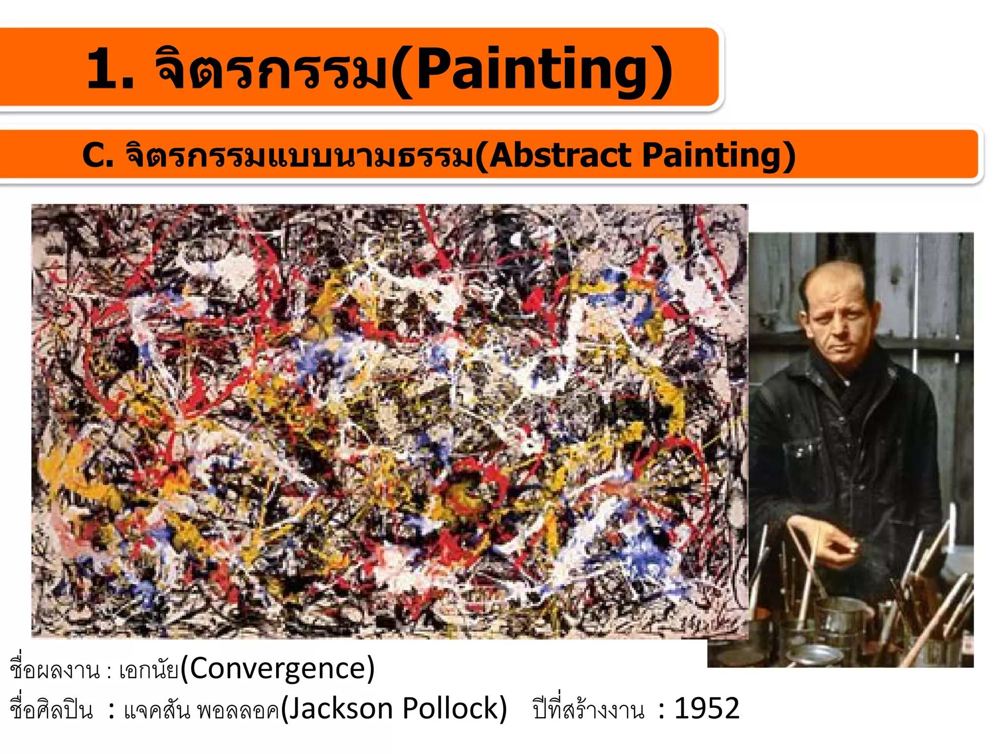 1. จิตรกรรม(Painting)
      C. จิตรกรรมแบบนามธรรม(Abstract Painting)




ชื่อผลงาน : เอกนัย(Convergence)
ชื่อศิลปน : แจคสัน พอลลอค(Jackson Pollock) ปที่สรางงาน : 1952
 