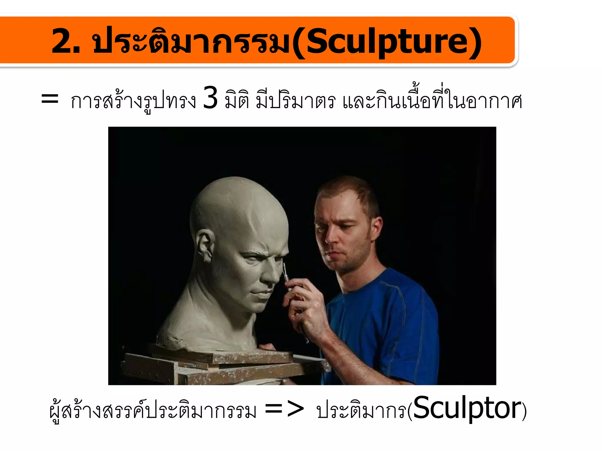 2. ประติมากรรม(Sculpture)
= การสรางรูปทรง 3 มิติ มีปริมาตร และกินเนื้อที่ในอากาศ




 ผูสรางสรรคประติมากรรม => ประติมากร(Sculptor)
 