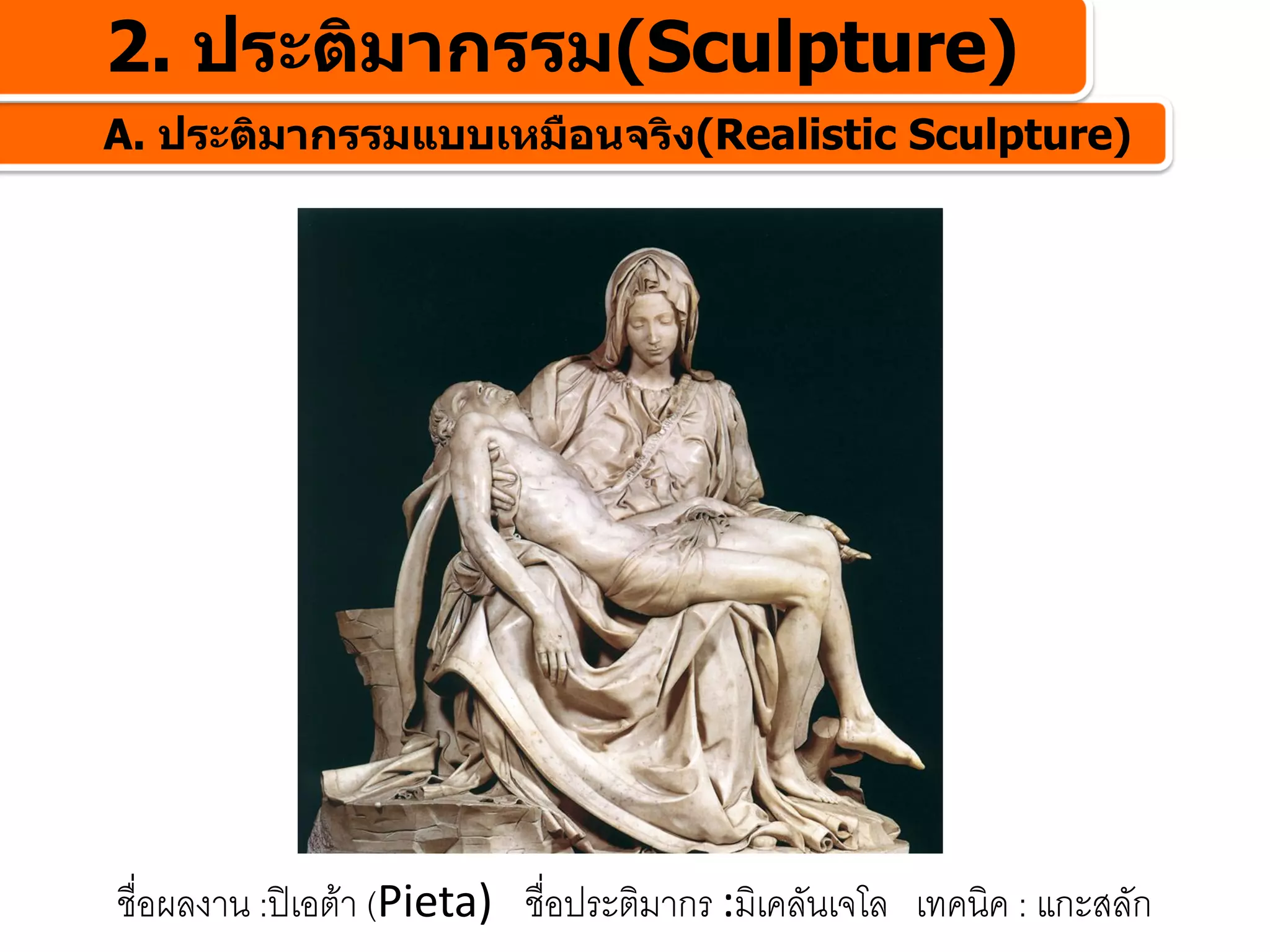 2. ประติมากรรม(Sculpture)
A. ประติมากรรมแบบเหมือนจริง(Realistic Sculpture)




ชื่อผลงาน :ปเอตา (Pieta) ชื่อประติมากร :มิเคลันเจโล เทคนิค : แกะสลัก
 