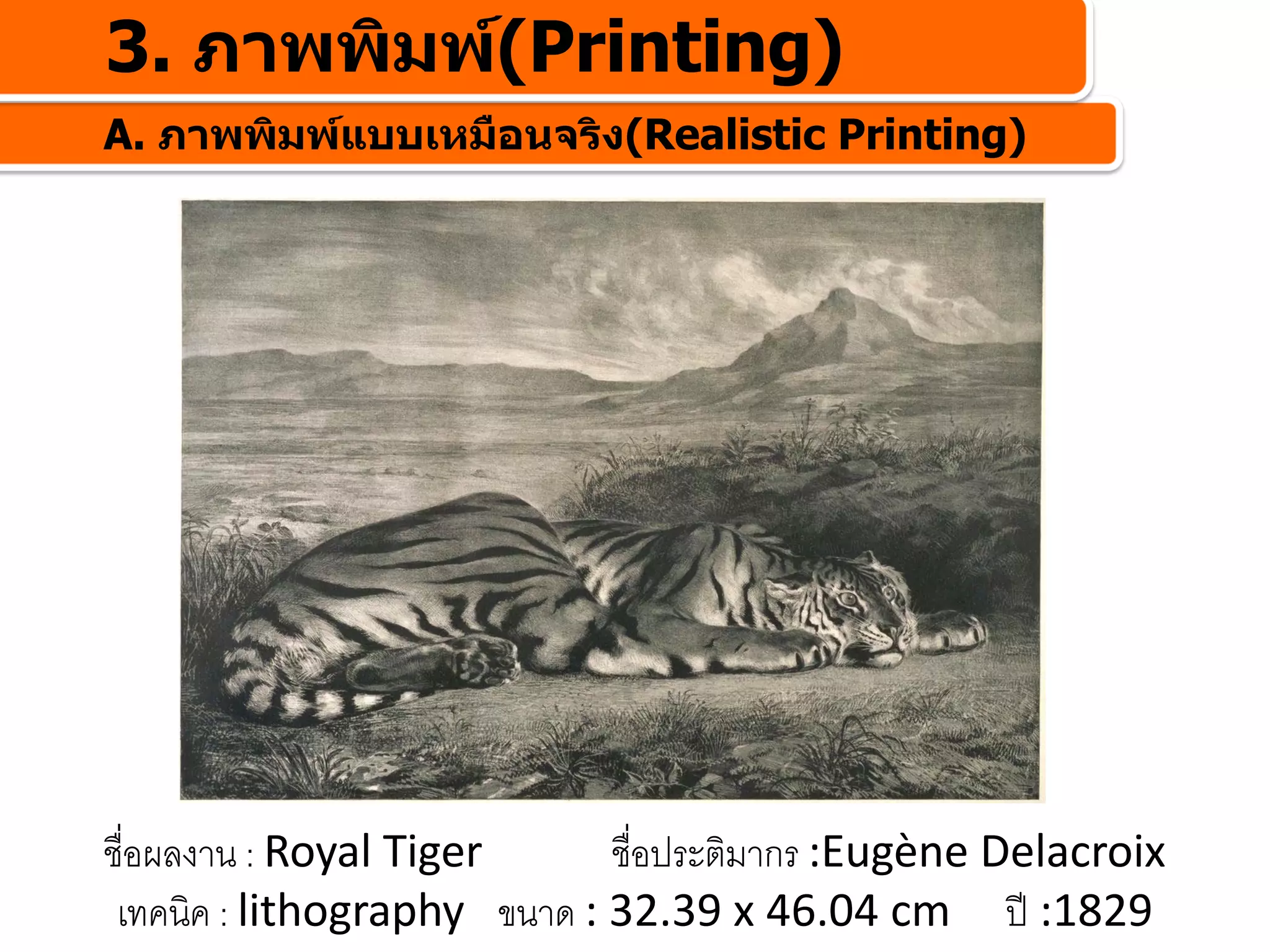 3. ภาพพิมพ(Printing)
A. ภาพพิมพแบบเหมือนจริง(Realistic Printing)




ชื่อผลงาน : Royal Tiger      ชื่อประติมากร :Eugène Delacroix
 เทคนิค : lithography ขนาด : 32.39 x 46.04 cm  ป :1829
 