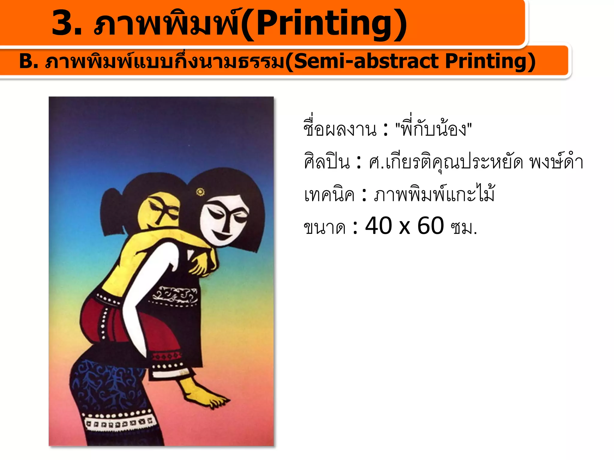 3. ภาพพิมพ(Printing)
B. ภาพพิมพแบบกึ่งนามธรรม(Semi-abstract Printing)


                          ชื่อผลงาน : "พี่กับนอง"
                          ศิลปน : ศ.เกียรติคุณประหยัด พงษดํา
                          เทคนิค : ภาพพิมพแกะไม
                          ขนาด : 40 x 60 ซม.
 