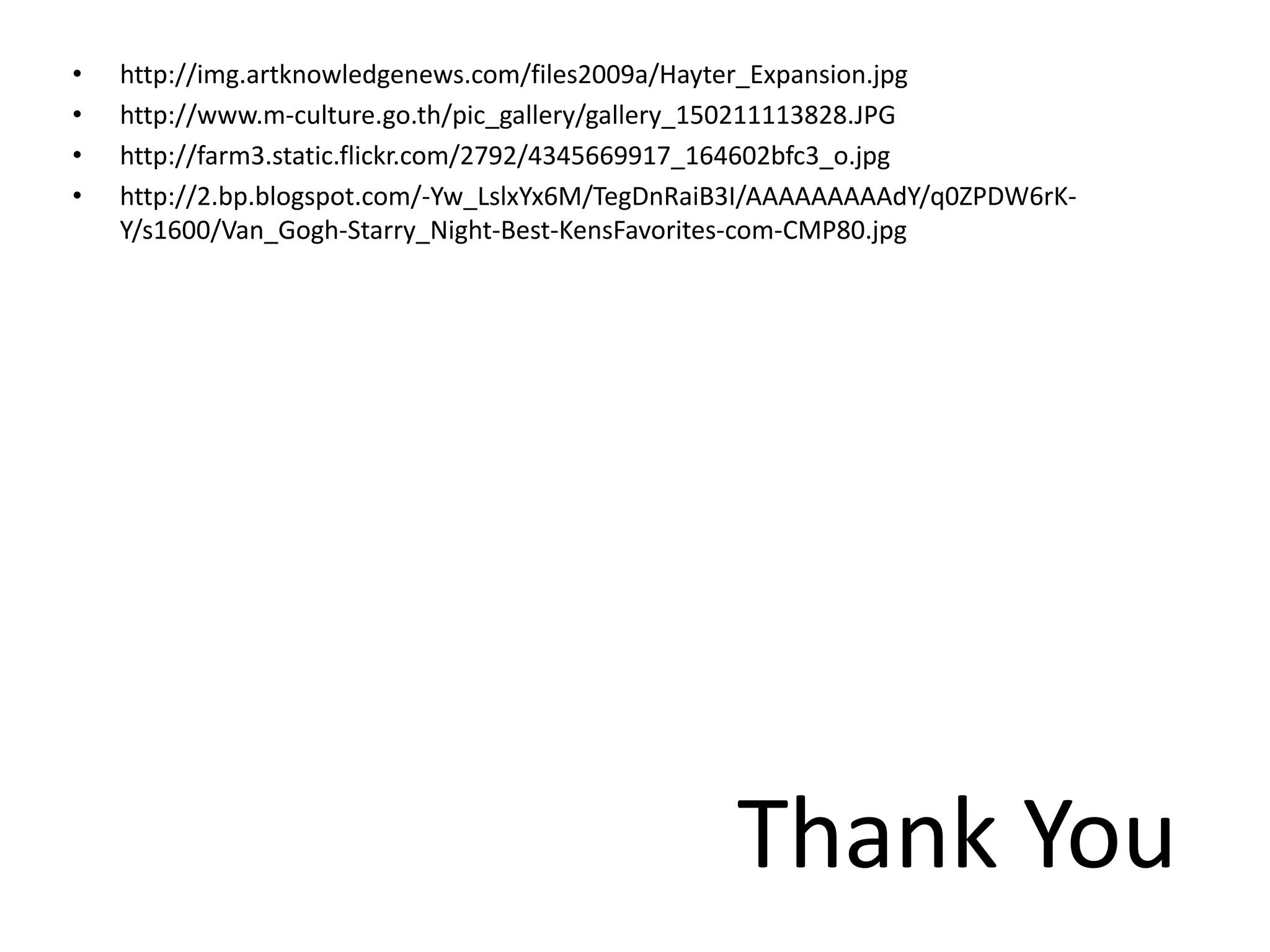 •   http://img.artknowledgenews.com/files2009a/Hayter_Expansion.jpg
•   http://www.m‐culture.go.th/pic_gallery/gallery_150211113828.JPG
•   http://farm3.static.flickr.com/2792/4345669917_164602bfc3_o.jpg
•   http://2.bp.blogspot.com/‐Yw_LslxYx6M/TegDnRaiB3I/AAAAAAAAAdY/q0ZPDW6rK‐
    Y/s1600/Van_Gogh‐Starry_Night‐Best‐KensFavorites‐com‐CMP80.jpg




                                                  Thank You
 