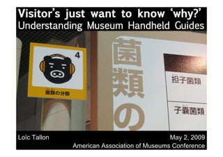 Visitor’s just want to know ‘why?’
Understanding Museum Handheld Guides




Loïc Tallon                                  May 2, 2009
              American Association of Museums Conference
 