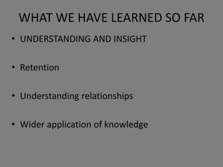 WHAT WE HAVE LEARNED SO FAR
• UNDERSTANDING AND INSIGHT
• Retention
• Understanding relationships
• Wider application of knowledge
 