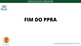 www.escoladaprevencao.com
FIM DO PPRA
ESPECIALISTA GRO/PGR
 