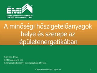 A minőségi hőszigetelőanyagok
     helye és szerepe az
     épületenergetikában

Sólyomi Péter
ÉMI Nonprofit Kft.
Szerkezettudományi és Energetikai Divízió

                              V. MEPS Konferencia 2012. április 20.   1
 