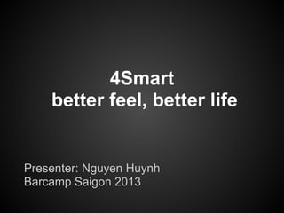 4Smart
better feel, better life
Presenter: Nguyen Huynh
Barcamp Saigon 2013
 