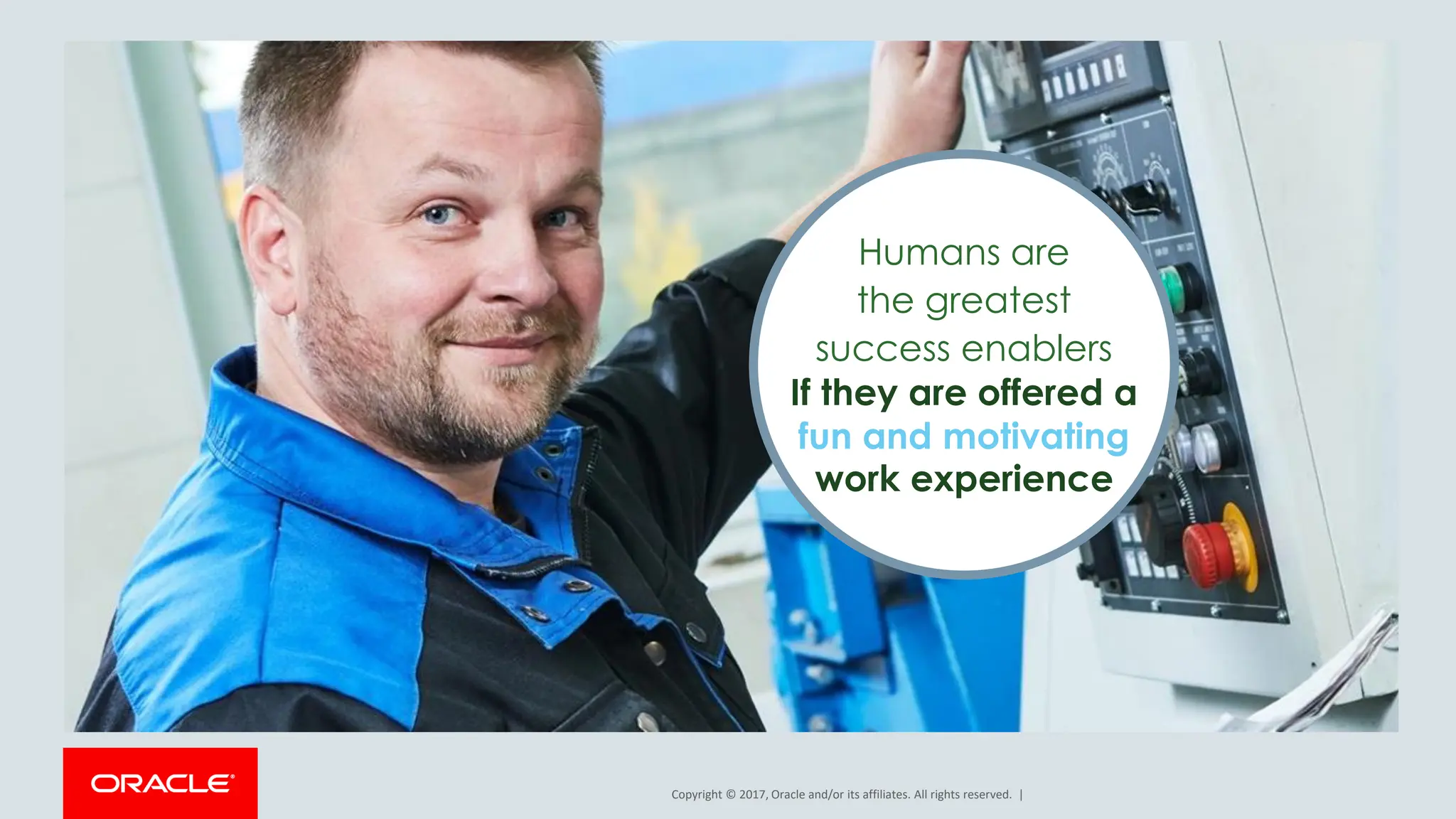 Copyright © 2017, Oracle and/or its affiliates. All rights reserved. |
Humans are
the greatest
success enablers
If they are offered a
fun and motivating
work experience
 