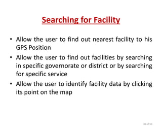 Searching for Facility
• Allow the user to find out nearest facility to his
GPS Position
• Allow the user to find out facilities by searching
in specific governorate or district or by searching
for specific service
• Allow the user to identify facility data by clicking
its point on the map
30 of 50
 