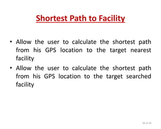 Shortest Path to Facility
• Allow the user to calculate the shortest path
from his GPS location to the target nearest
facility
• Allow the user to calculate the shortest path
from his GPS location to the target searched
facility
36 of 50
 