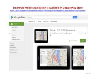 Smart GIS Mobile Application is Available in Google Play Store
https://play.google.com/store/apps/details?id=com.freesmartgisgmail.com.SmartGISGPSSoftware
6 of 50
 
