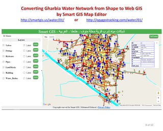 Converting Gharbia Water Network from Shape to Web GIS
by Smart GIS Map Editor
http://smartgis.us/water/01/ or http://egygpstracking.com/water/01/
8 of 50
 