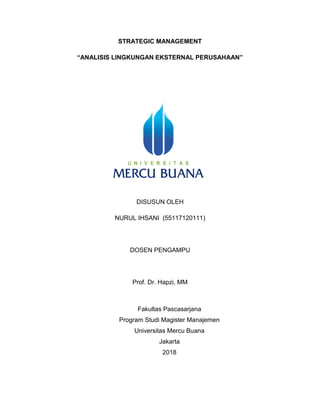 STRATEGIC MANAGEMENT
“ANALISIS LINGKUNGAN EKSTERNAL PERUSAHAAN”
DISUSUN OLEH
NURUL IHSANI (55117120111)
DOSEN PENGAMPU
Prof. Dr. Hapzi, MM
Fakultas Pascasarjana
Program Studi Magister Manajemen
Universitas Mercu Buana
Jakarta
2018
 