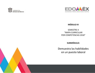 MÓDULO III
SEMESTRE 4
“MAPA CURRICULAR
POR COMPETENCIAS 2018”
SUBMÓDULO:
Demuestra las habilidades
en un puesto laboral
 