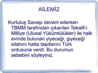 İİ
Kurtuluş Savaşı devam ederken
TBMM tarafından çıkarılan Tekalif-i
Milliye (Ulusal Yükümlülükler) ile halk
evinde bulunan yiyeceği, giyeceği
silahını hatta taşıtlarını Türk
ordusuna verdi. Bu durumun
sebebini söyleyiniz.
 