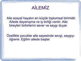İİ
Aile sosyal hayatın en küçük toplumsal birimidir.
Ailede dayanışma ve iş birliği vardır. Aile
bireyleri birbirlerini sever ve saygı duyar.
Özellikle çocuklar aile sayesinde sevgi, saygıyı
öğrenir. Eğitim ailede başlar.
 