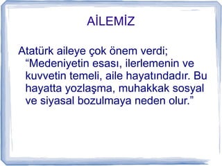 İİ
Atatürk aileye çok önem verdi;
“Medeniyetin esası, ilerlemenin ve
kuvvetin temeli, aile hayatındadır. Bu
hayatta yozlaşma, muhakkak sosyal
ve siyasal bozulmaya neden olur.”
 