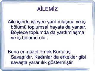 İİ
Aile içinde işleyen yardımlaşma ve iş
bölümü toplumsal hayata da yansır.
Böylece toplumda da yardımlaşma
ve iş bölümü olur.
Buna en güzel örnek Kurtuluş
Savaşı'dır. Kadınlar da erkekler gibi
savaşta yararlılık göstermiştir.
 