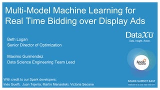 Multi-Model Machine Learning for
Real Time Bidding over Display Ads
Beth Logan
Senior Director of Optimization
Maximo Gurmendez
Data Science Engineering Team Lead
With credit to our Spark developers:
Inés Guelfi, Juan Tejería, Martin Manasliski, Victoria Seoane
 