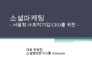 소셜마케팅
- 서울형 사회적기업 CEO를 위한 -




     대표 유영진
     소셜웹전문가그룹 vCorea.kr
 