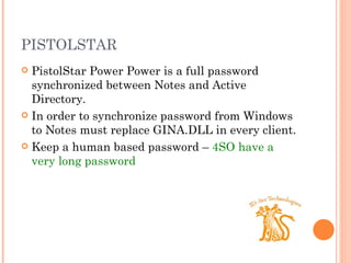 PISTOLSTAR PistolStar Power Power is a full password synchronized between Notes and Active Directory. In order to synchronize password from Windows to Notes must replace GINA.DLL in every client. Keep a human based password –  4SO have a very long password 