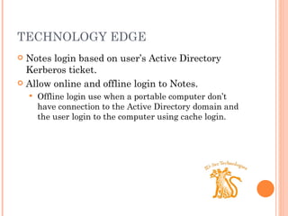 TECHNOLOGY EDGE Notes login based on user ’s Active Directory Kerberos ticket. Allow online and offline login to Notes. Offline login use when a portable computer don ’t have connection to the Active Directory domain and the user login to the computer using cache login.  