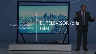 EL TELEVISOR (o la
tele)
“EL MEJOR DISPOSITIVO DE
COMUNICACIÓN”
 