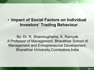 • Impact of Social Factors on Individual
Investors’ Trading Behaviour
By: Dr. R. Shanmughama, K. Ramyab
A Professor of Management, Bharathiar School of
Management and Entrepreneurial Development,
Bharathiar University,Coimbatore,India
 