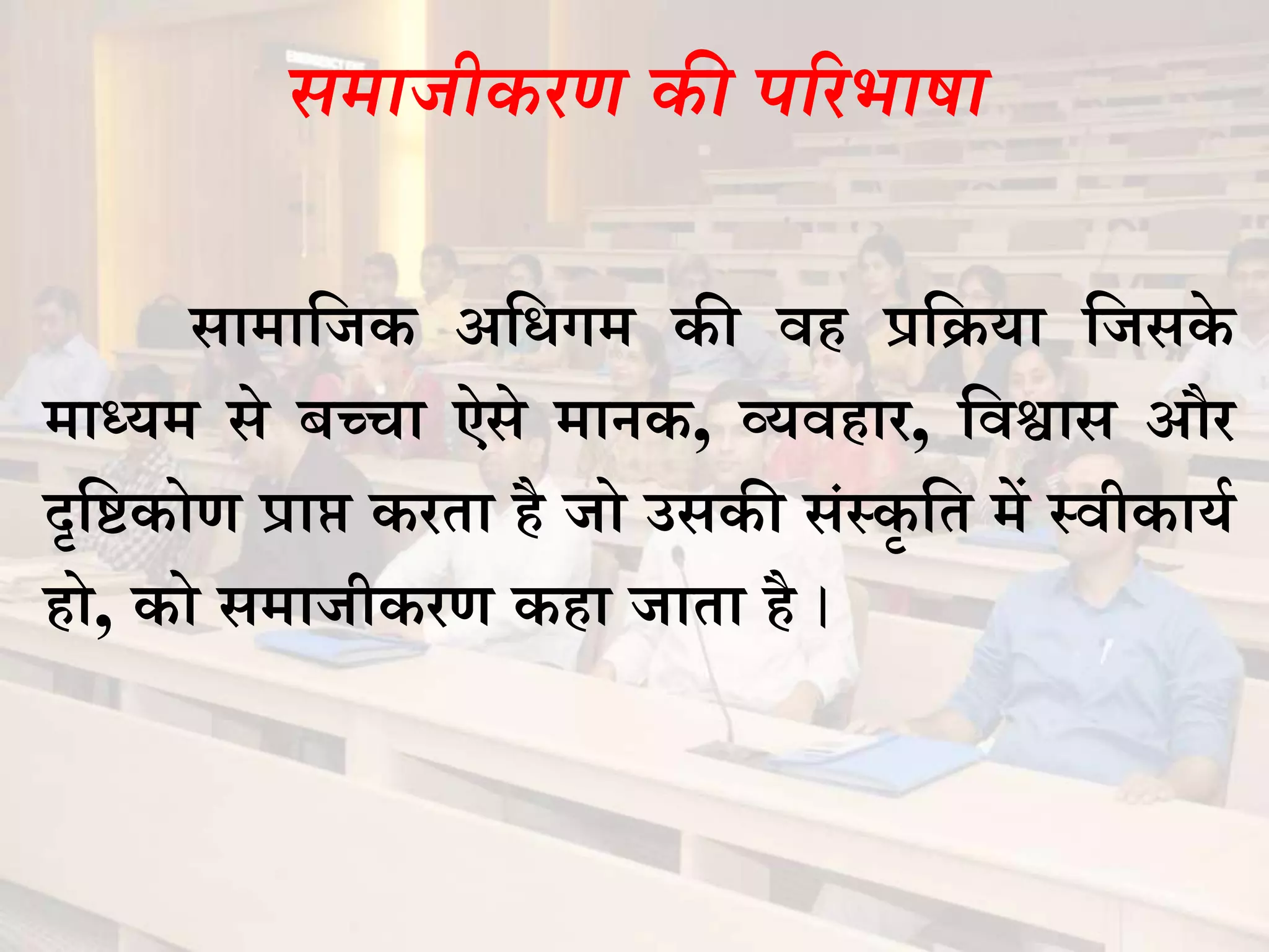 समाजीकरण की पररभाषा
सामाजजक अजिगम की वह प्रजिया जजसके
माध्यम से बच्चा ऐसे मानक, व्यवहार, जवश्वास और
दृजिकोण प्राप्त करता है जो उसकी सांथकृ जत में थवीकायश
हो, को समाजीकरण कहा जाता है ।
 