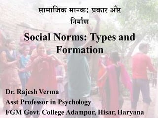 सामाजिक मानक: प्रकार और
जनमााण
Social Norms: Types and
Formation
Dr. Rajesh Verma
Asst Professor in Psychology
FGM Govt. College Adampur, Hisar, Haryana
 