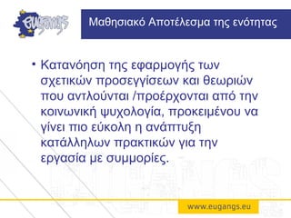 • Κατανόηση της εφαρμογής των
σχετικών προσεγγίσεων και θεωριών
που αντλούνται /προέρχονται από την
κοινωνική ψυχολογία, προκειμένου να
γίνει πιο εύκολη η ανάπτυξη
κατάλληλων πρακτικών για την
εργασία με συμμορίες.
Μαθησιακό Αποτέλεσμα της ενότητας
 