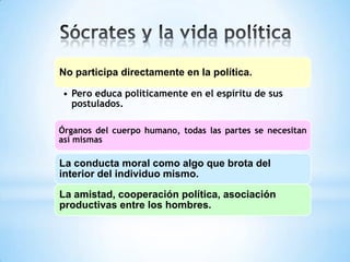 No participa directamente en la política.
• Pero educa políticamente en el espíritu de sus
postulados.
Órganos del cuerpo humano, todas las partes se necesitan
así mismas
La conducta moral como algo que brota del
interior del individuo mismo.
La amistad, cooperación política, asociación
productivas entre los hombres.
 