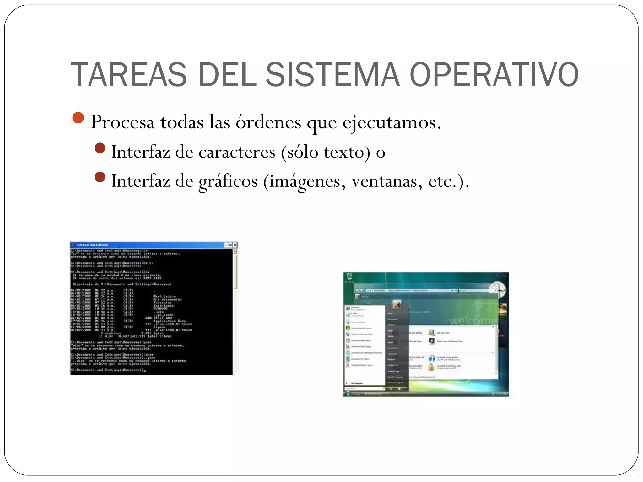 TAREAS DEL SISTEMA OPERATIVO
Procesa todas las órdenes que ejecutamos.
Interfaz de caracteres (sólo texto) o
Interfaz de gráficos (imágenes, ventanas, etc.).
 
