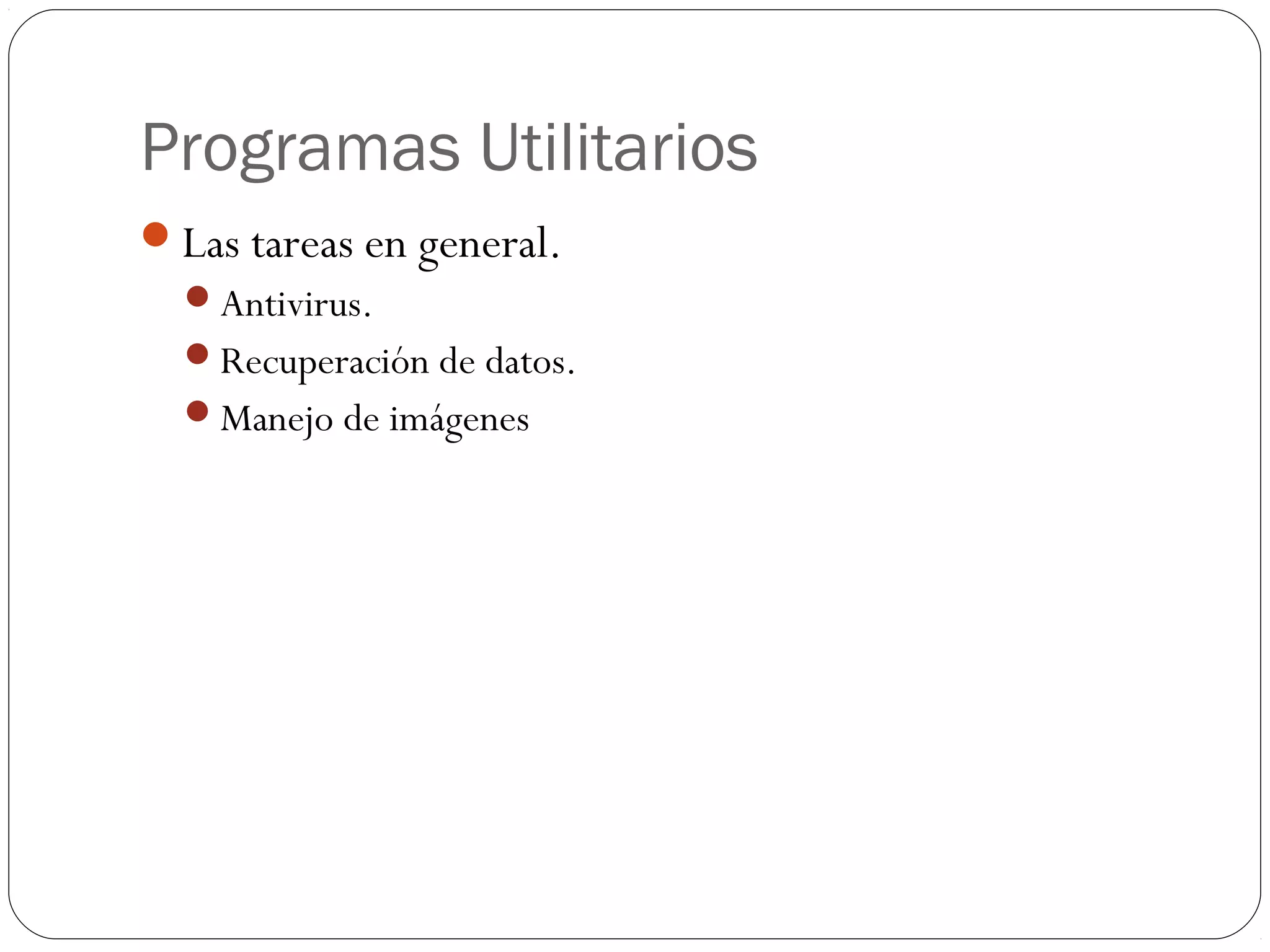 Programas Utilitarios
Las tareas en general.
Antivirus.
Recuperación de datos.
Manejo de imágenes
 