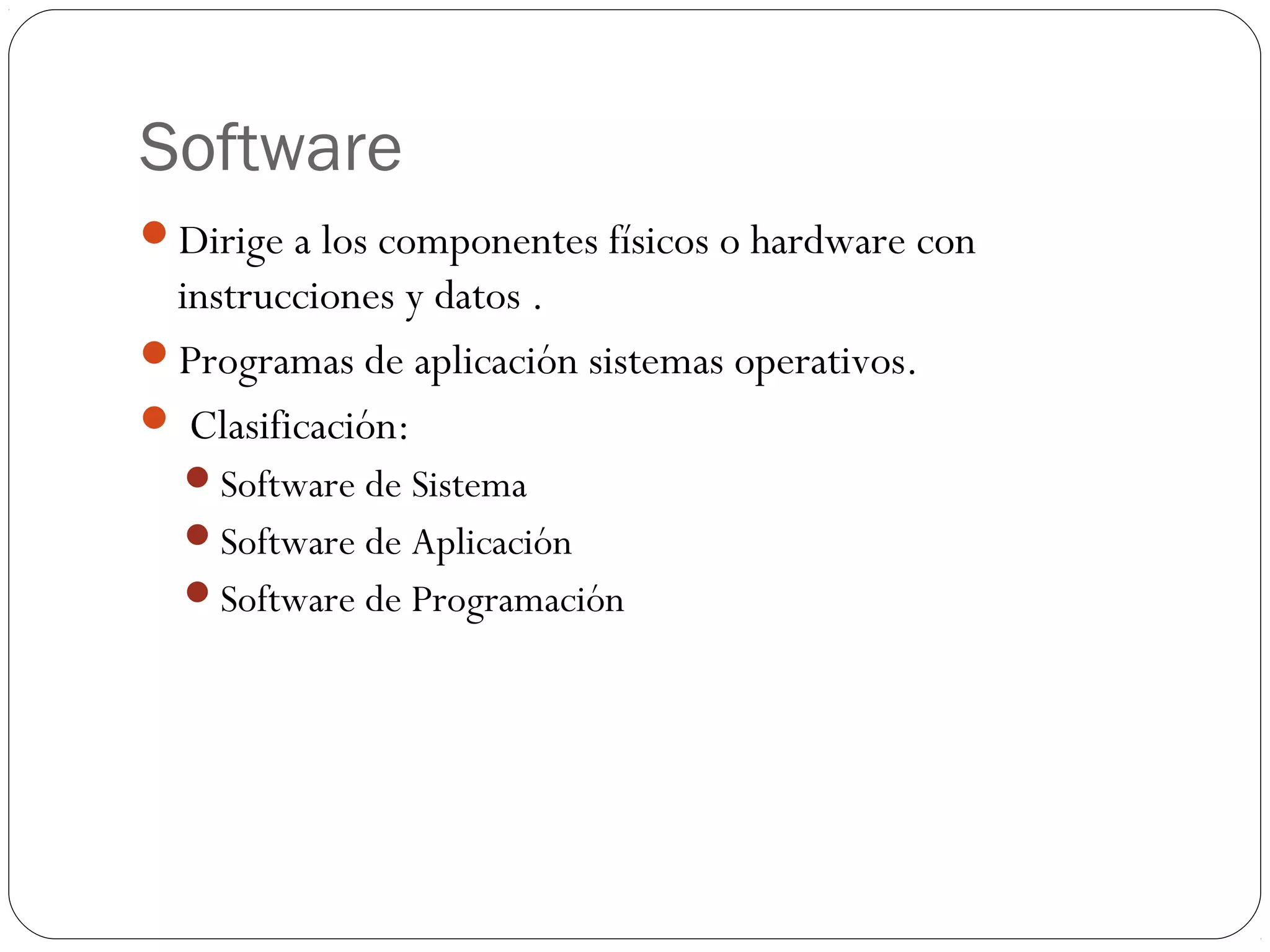 Software
Dirige a los componentes físicos o hardware con
instrucciones y datos .
Programas de aplicación sistemas operativos.
 Clasificación:
Software de Sistema
Software de Aplicación
Software de Programación
 