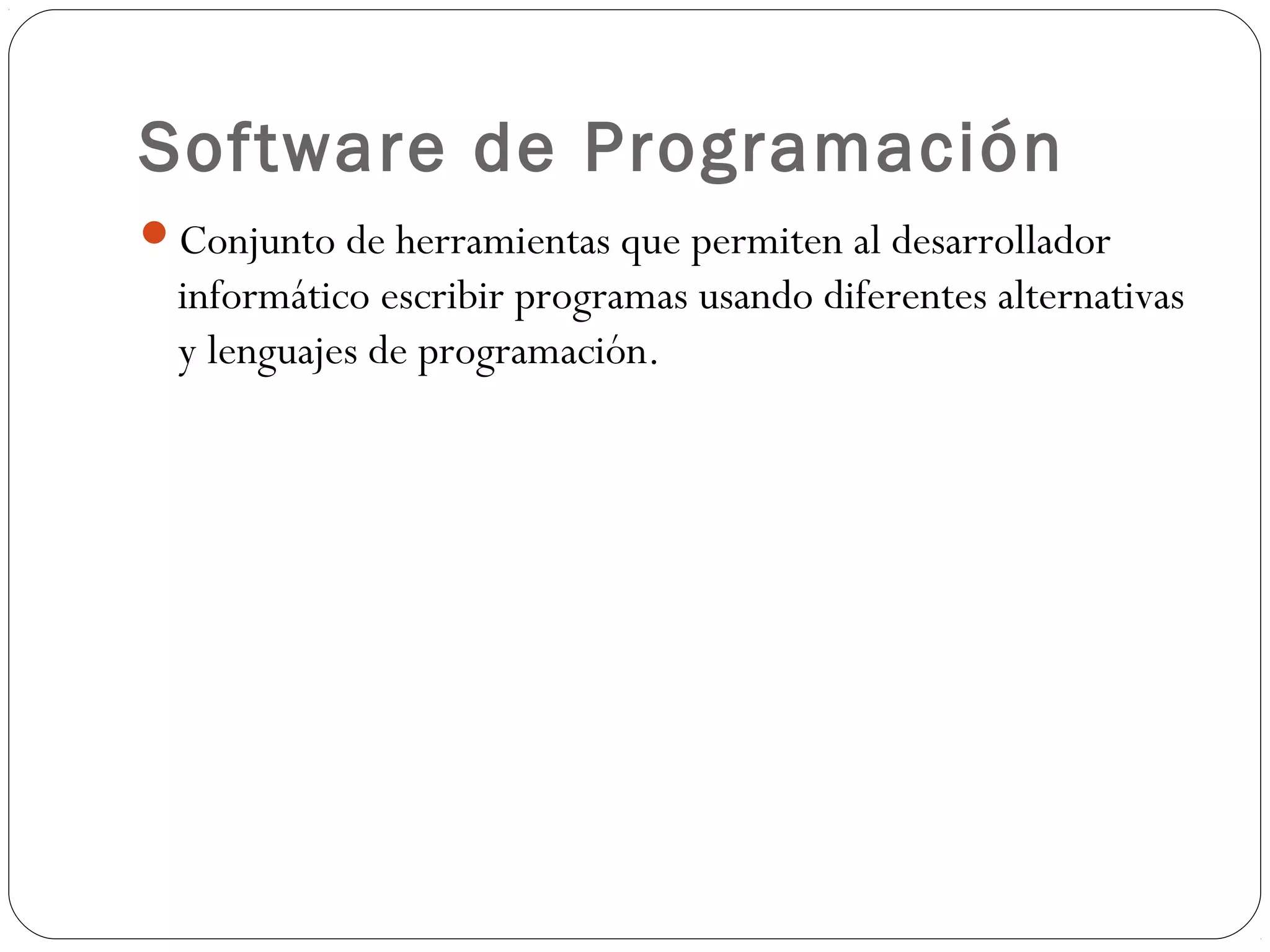 Software de Programación
Conjunto de herramientas que permiten al desarrollador
informático escribir programas usando diferentes alternativas
y lenguajes de programación.
 