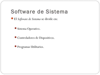 Software de Sistema
El Software de Sistema se divide en:
Sistema Operativo.
Controladores de Dispositivos.
Programas Utilitarios.
 