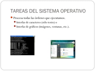 TAREAS DEL SISTEMA OPERATIVO
Procesa todas las órdenes que ejecutamos.
Interfaz de caracteres (sólo texto) o
Interfaz de gráficos (imágenes, ventanas, etc.).
 