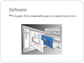 Software
Es la parte de la computadora que no se puede tocar ni ver.
 