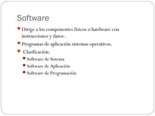 Software
Dirige a los componentes físicos o hardware con
instrucciones y datos .
Programas de aplicación sistemas operativos.
 Clasificación:
Software de Sistema
Software de Aplicación
Software de Programación
 