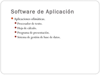 Software de Aplicación
Aplicaciones ofimáticas.
Procesador de texto.
Hoja de cálculo.
Programa de presentación.
Sistema de gestión de base de datos.
 