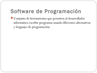 Software de Programación
Conjunto de herramientas que permiten al desarrollador
informático escribir programas usando diferentes alternativas
y lenguajes de programación.
 