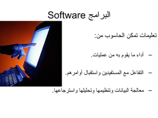 ‫البرامج‬Software
:‫من‬ ‫الحاسوب‬ ‫تمكن‬ ‫تعليمات‬
–.‫عمليات‬ ‫من‬ ‫به‬ ‫يقوم‬ ‫ما‬ ‫أداء‬
–.‫أوامرهم‬ ‫واستقبال‬ ‫المستفيدين‬ ‫مع‬ ‫التفاعل‬
–.‫واسترجاعها‬ ‫وتحليلها‬ ‫وتنظيمها‬ ‫البيانات‬ ‫معالجة‬
 