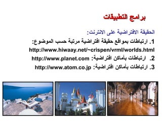 ‫الحقيقة‬‫ا‬‫لفترااضية‬‫النترنت‬ ‫على‬:
1‫المواضوع‬ ‫حسب‬ ‫مرتبة‬ ‫افترااضية‬ ‫حقيقة‬ ‫بمواقع‬ ‫ارتباطات‬ .:
http://www.hiwaay.net/~crispen/vrml/worlds.html
2.‫افترااضية‬ ‫بأماكن‬ ‫ارتباطات‬:http://www.planet.com
3‫افترااضية‬ ‫بأماكن‬ ‫ارتباطات‬ .:http://www.atom.co.jp
‫التطبيقات‬ ‫برامج‬ – ‫الثامن‬ ‫الفصل‬ – ‫الثالثة‬ ‫الوحدة‬
‫التطبيقات‬ ‫برامج‬‫التطبيقات‬ ‫برامج‬
 