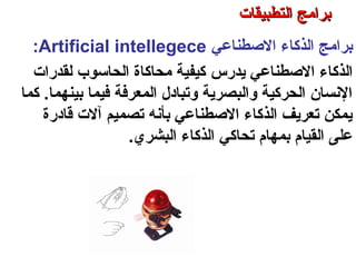 ‫برامج‬‫الوصطناعي‬ ‫الذكاء‬Artificial intellegece:
‫الوصطناعي‬ ‫الذكاء‬‫يدرس‬‫لقدرات‬ ‫الحاسوب‬ ‫محاكاة‬ ‫كيفية‬
‫كما‬ .‫بينهما‬ ‫فيما‬ ‫المعرفة‬ ‫وتبادل‬ ‫والبصرية‬ ‫الحركية‬ ‫النسان‬
‫قادرة‬ ‫آلت‬ ‫تصميم‬ ‫بأنه‬ ‫الوصطناعي‬ ‫الذكاء‬ ‫تعريف‬ ‫يمكن‬
‫بمهام‬ ‫القيام‬ ‫على‬‫تحاكي‬‫البشري‬ ‫الذكاء‬.
‫التطبيقات‬ ‫برامج‬ – ‫الثامن‬ ‫الفصل‬ – ‫الثالثة‬ ‫الوحدة‬
‫التطبيقات‬ ‫برامج‬‫التطبيقات‬ ‫برامج‬
 